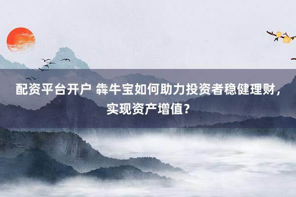 配资平台开户 犇牛宝如何助力投资者稳健理财，实现资产增值？