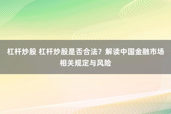 杠杆炒股 杠杆炒股是否合法？解读中国金融市场相关规定与风险