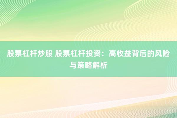股票杠杆炒股 股票杠杆投资：高收益背后的风险与策略解析
