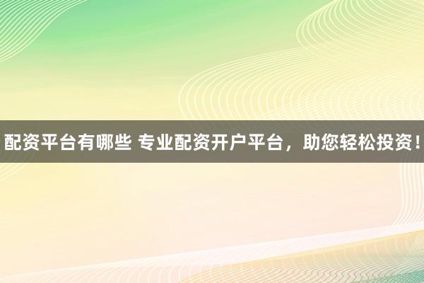 配资平台有哪些 专业配资开户平台，助您轻松投资！