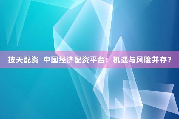 按天配资  中国经济配资平台：机遇与风险并存？