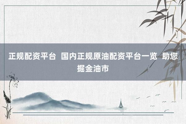 正规配资平台  国内正规原油配资平台一览  助您掘金油市