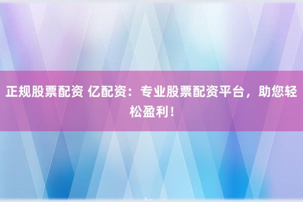 正规股票配资 亿配资：专业股票配资平台，助您轻松盈利！