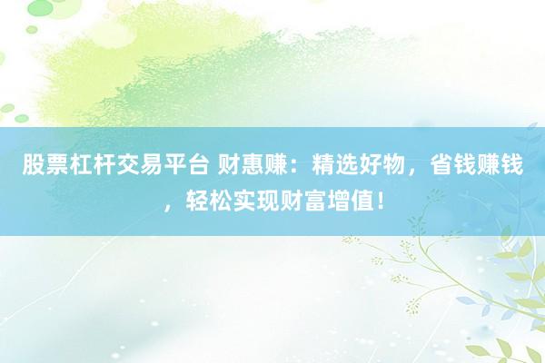 股票杠杆交易平台 财惠赚：精选好物，省钱赚钱，轻松实现财富增值！