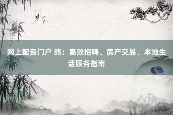 网上配资门户 略：高效招聘、房产交易、本地生活服务指南