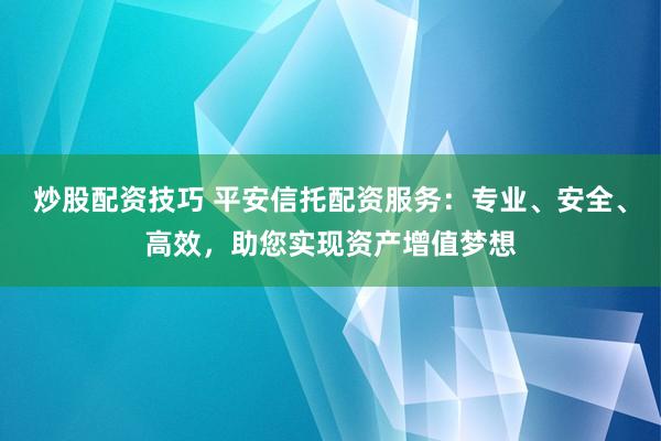 炒股配资技巧 平安信托配资服务：专业、安全、高效，助您实现资产增值梦想