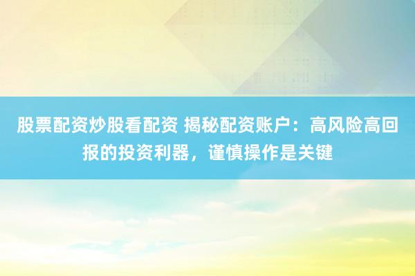 股票配资炒股看配资 揭秘配资账户：高风险高回报的投资利器，谨慎操作是关键