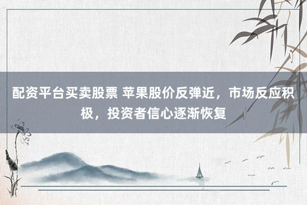 配资平台买卖股票 苹果股价反弹近，市场反应积极，投资者信心逐渐恢复