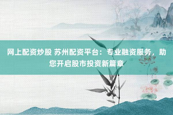 网上配资炒股 苏州配资平台：专业融资服务，助您开启股市投资新篇章