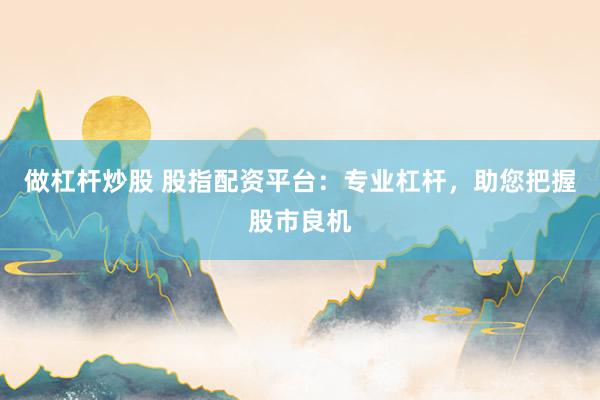 做杠杆炒股 股指配资平台：专业杠杆，助您把握股市良机