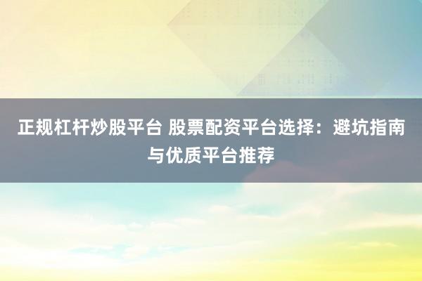 正规杠杆炒股平台 股票配资平台选择：避坑指南与优质平台推荐