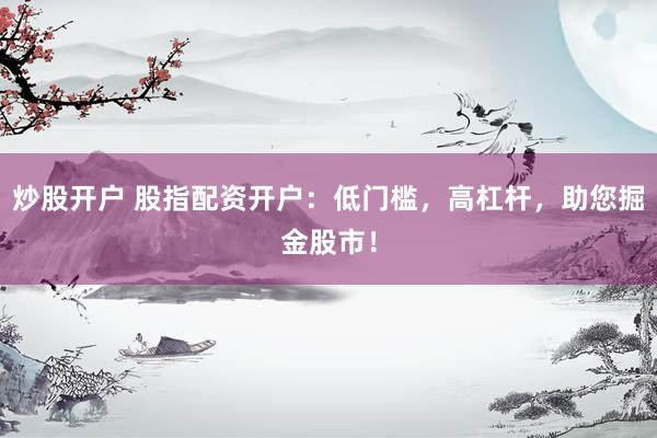 炒股开户 股指配资开户：低门槛，高杠杆，助您掘金股市！