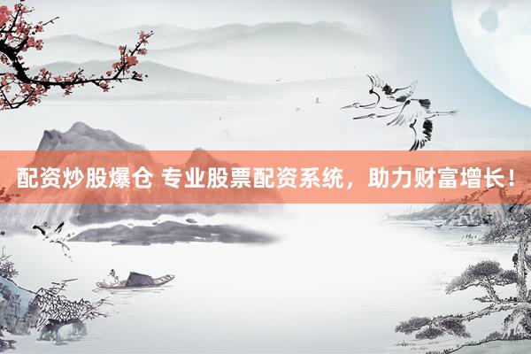 配资炒股爆仓 专业股票配资系统，助力财富增长！