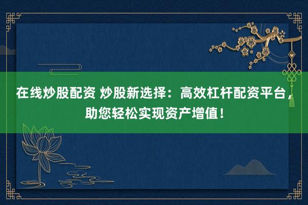 在线炒股配资 炒股新选择：高效杠杆配资平台，助您轻松实现资产增值！