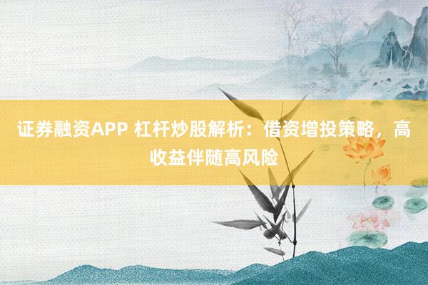 证券融资APP 杠杆炒股解析：借资增投策略，高收益伴随高风险