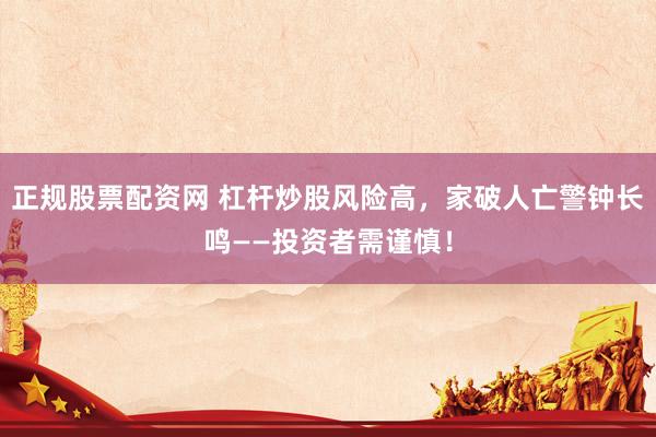 正规股票配资网 杠杆炒股风险高，家破人亡警钟长鸣——投资者需谨慎！