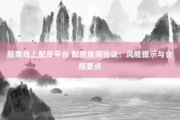 股票线上配资平台 配资居间协议：风险提示与合规要点