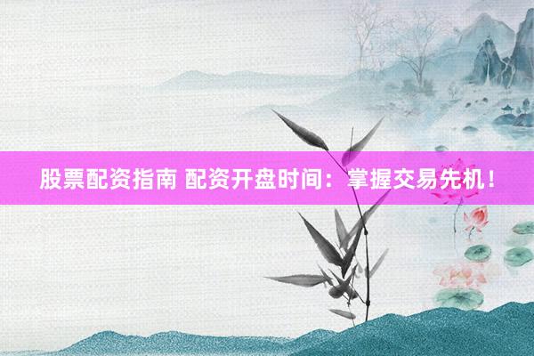 股票配资指南 配资开盘时间：掌握交易先机！