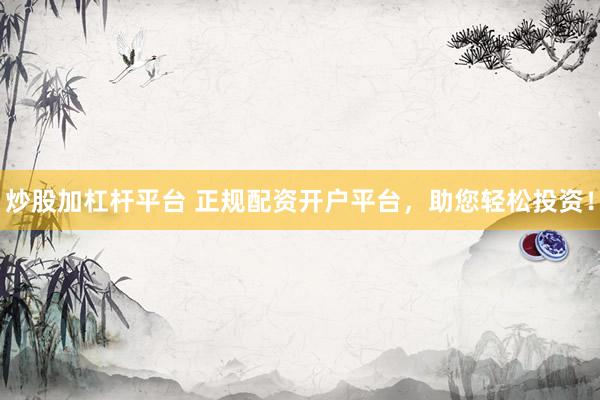 炒股加杠杆平台 正规配资开户平台，助您轻松投资！