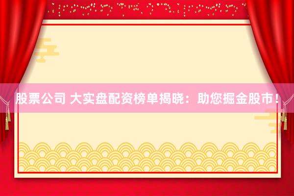 股票公司 大实盘配资榜单揭晓：助您掘金股市！
