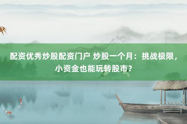 配资优秀炒股配资门户 炒股一个月：挑战极限，小资金也能玩转股市？