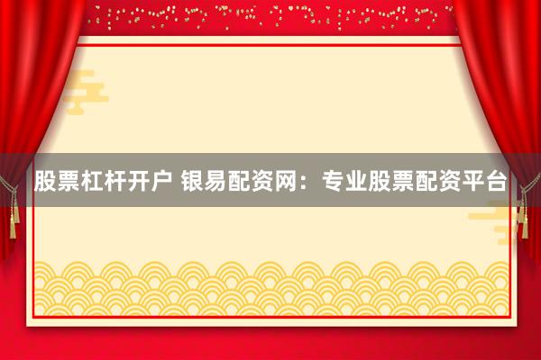股票杠杆开户 银易配资网：专业股票配资平台