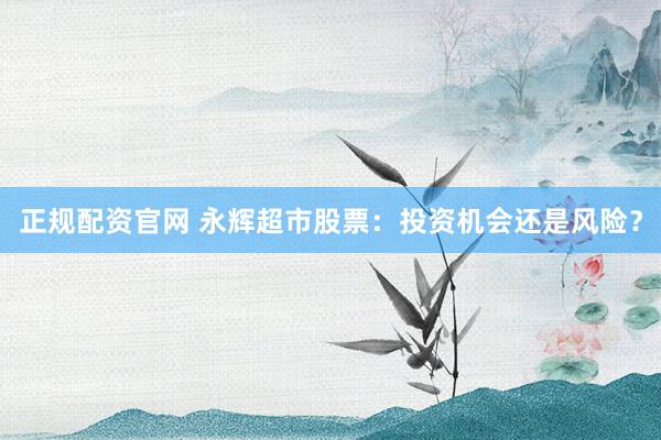 正规配资官网 永辉超市股票：投资机会还是风险？