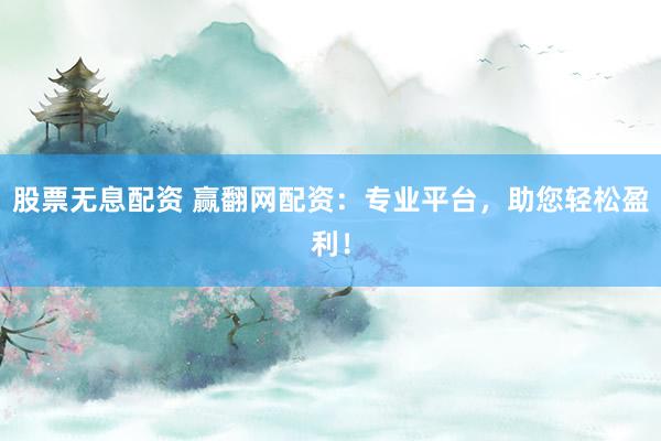 股票无息配资 赢翻网配资：专业平台，助您轻松盈利！