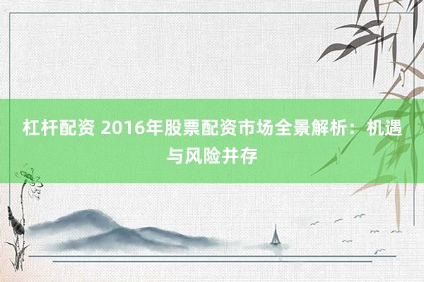 杠杆配资 2016年股票配资市场全景解析：机遇与风险并存