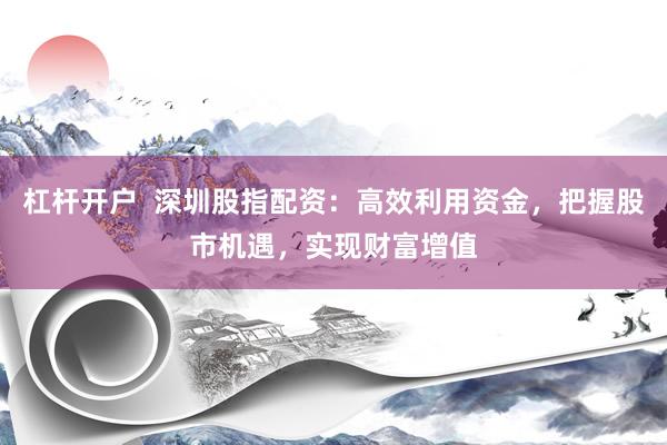 杠杆开户  深圳股指配资：高效利用资金，把握股市机遇，实现财富增值