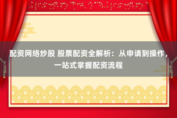 配资网络炒股 股票配资全解析：从申请到操作，一站式掌握配资流程