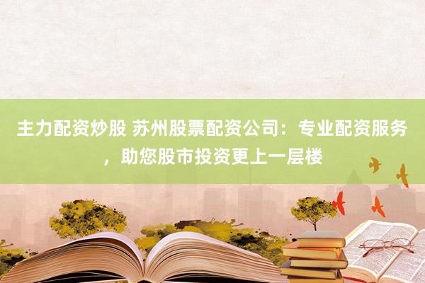 主力配资炒股 苏州股票配资公司：专业配资服务，助您股市投资更上一层楼