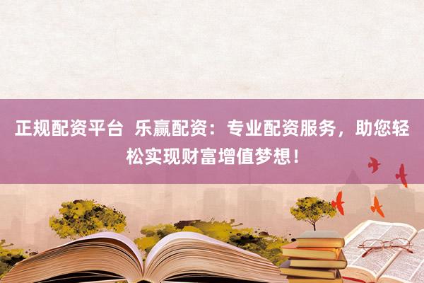正规配资平台  乐赢配资：专业配资服务，助您轻松实现财富增值梦想！