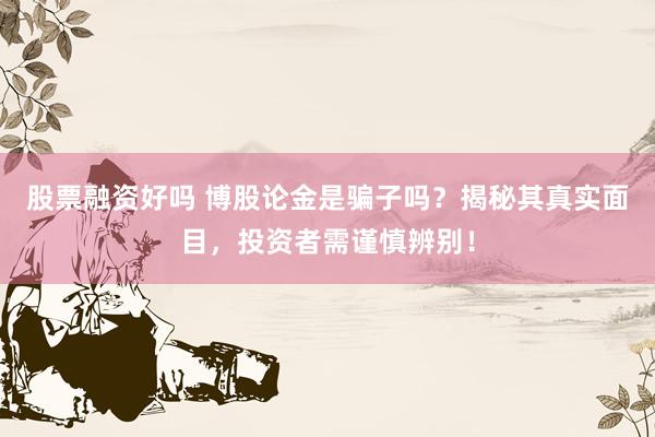 股票融资好吗 博股论金是骗子吗？揭秘其真实面目，投资者需谨慎辨别！