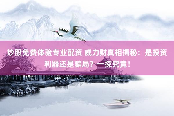 炒股免费体验专业配资 威力财真相揭秘：是投资利器还是骗局？一探究竟！