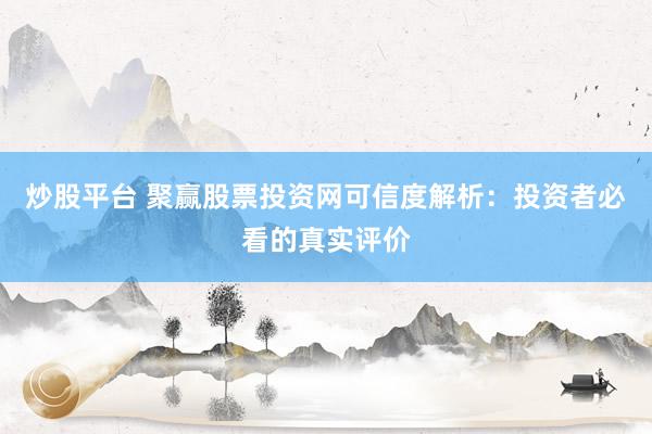 炒股平台 聚赢股票投资网可信度解析：投资者必看的真实评价