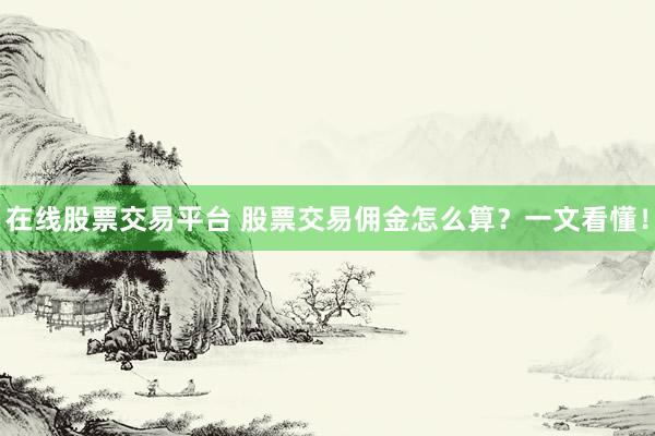 在线股票交易平台 股票交易佣金怎么算？一文看懂！