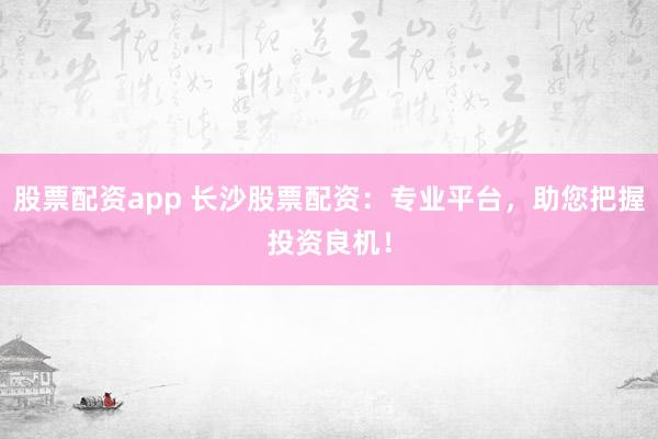 股票配资app 长沙股票配资：专业平台，助您把握投资良机！