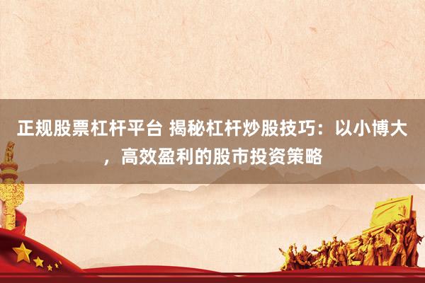 正规股票杠杆平台 揭秘杠杆炒股技巧：以小博大，高效盈利的股市投资策略
