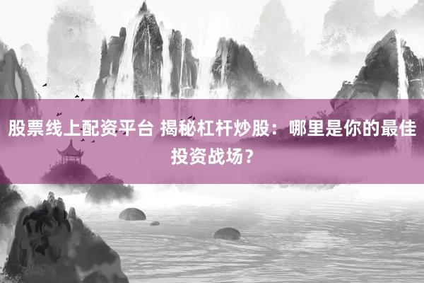 股票线上配资平台 揭秘杠杆炒股：哪里是你的最佳投资战场？