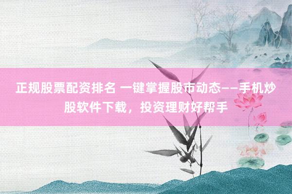 正规股票配资排名 一键掌握股市动态——手机炒股软件下载，投资理财好帮手