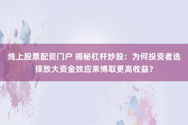 线上股票配资门户 揭秘杠杆炒股：为何投资者选择放大资金效应来博取更高收益？
