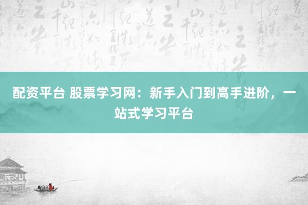 配资平台 股票学习网：新手入门到高手进阶，一站式学习平台