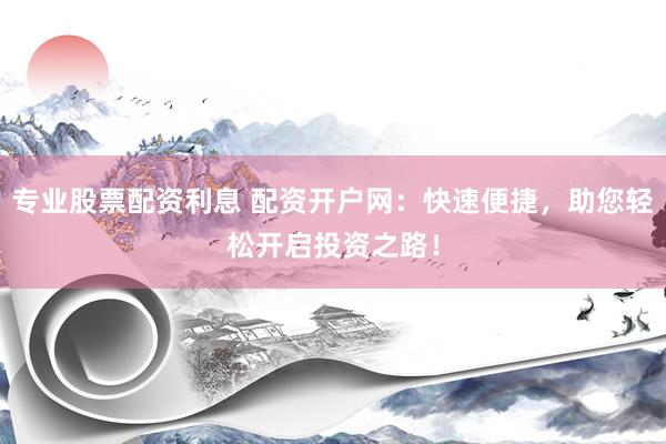专业股票配资利息 配资开户网：快速便捷，助您轻松开启投资之路！