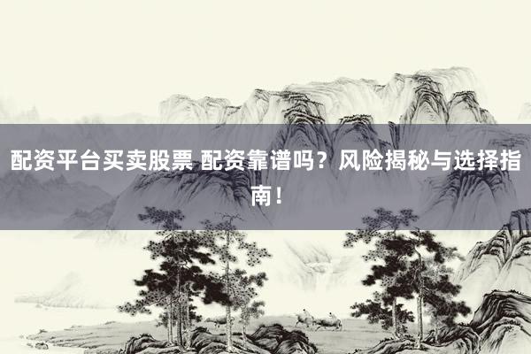 配资平台买卖股票 配资靠谱吗？风险揭秘与选择指南！
