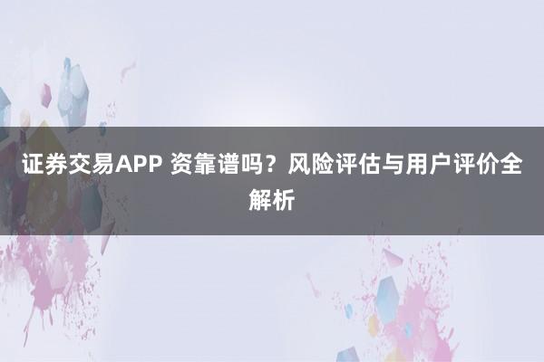 证券交易APP 资靠谱吗？风险评估与用户评价全解析