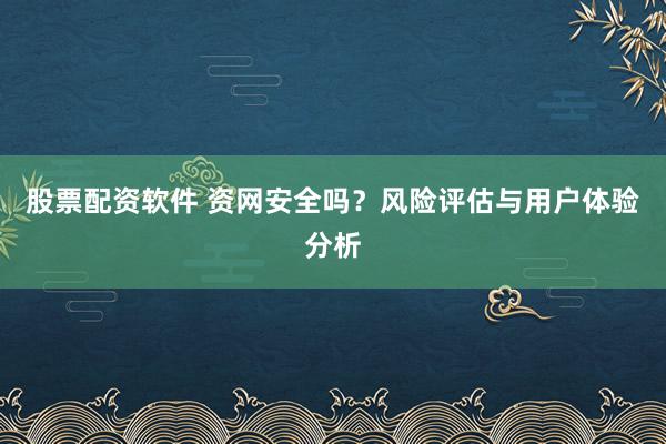 股票配资软件 资网安全吗？风险评估与用户体验分析