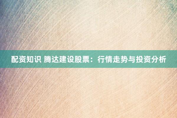 配资知识 腾达建设股票：行情走势与投资分析