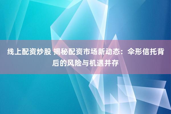 线上配资炒股 揭秘配资市场新动态：伞形信托背后的风险与机遇并存