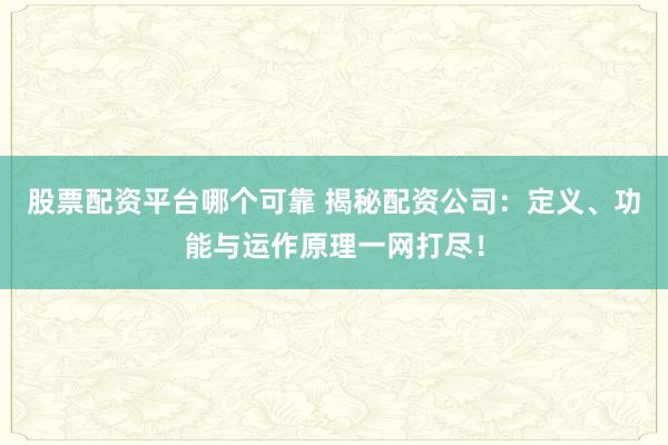 股票配资平台哪个可靠 揭秘配资公司：定义、功能与运作原理一网打尽！